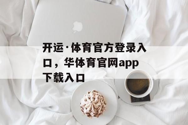 开运·体育官方登录入口，华体育官网app下载入口