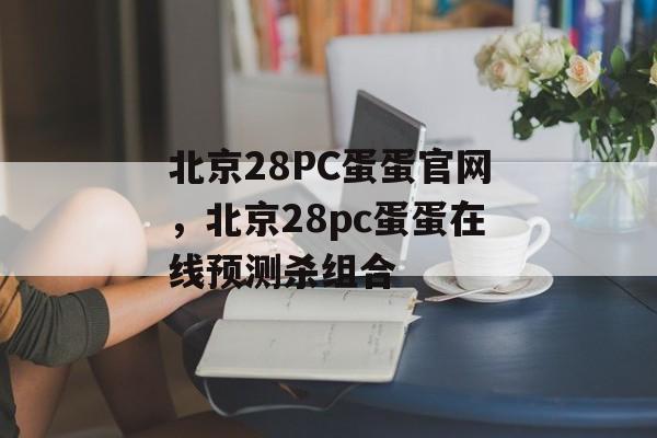 北京28PC蛋蛋官网，北京28pc蛋蛋在线预测杀组合