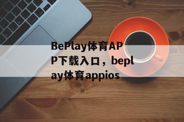 BePlay体育APP下载入口，beplay体育appios