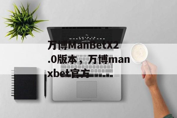 万博ManBetX2.0版本，万博manxbet官方