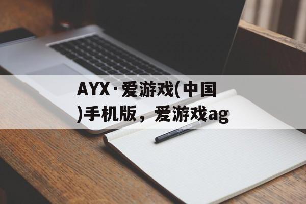 AYX·爱游戏(中国)手机版，爱游戏ag