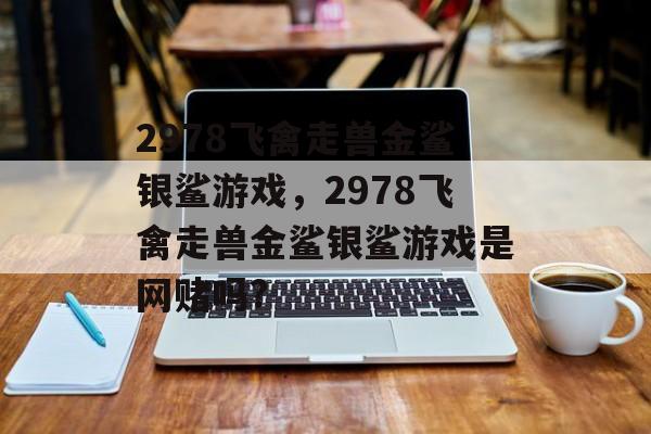 2978飞禽走兽金鲨银鲨游戏，2978飞禽走兽金鲨银鲨游戏是网赌吗?