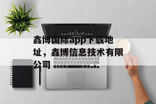 鑫博国际app下载地址，鑫博信息技术有限公司