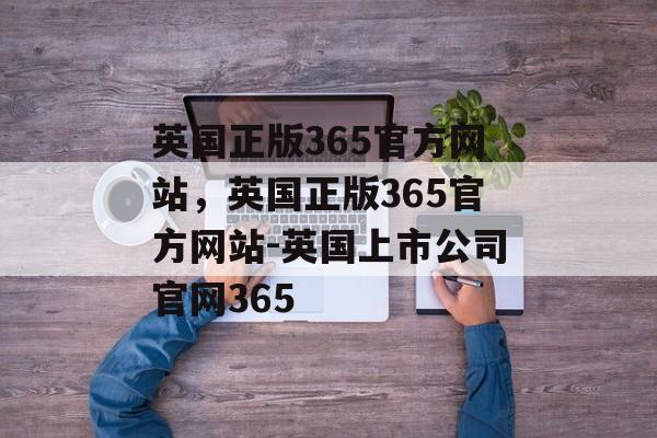 英国正版365官方网站，英国正版365官方网站-英国上市公司官网365