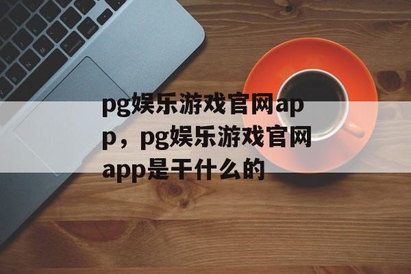 pg娱乐游戏官网app，pg娱乐游戏官网app是干什么的