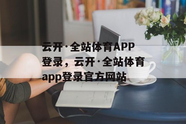 云开·全站体育APP登录，云开·全站体育app登录官方网站