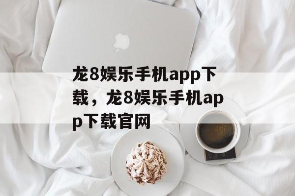 龙8娱乐手机app下载，龙8娱乐手机app下载官网