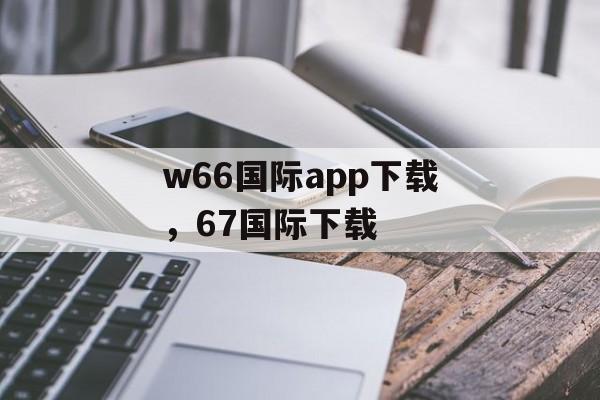 w66国际app下载，67国际下载