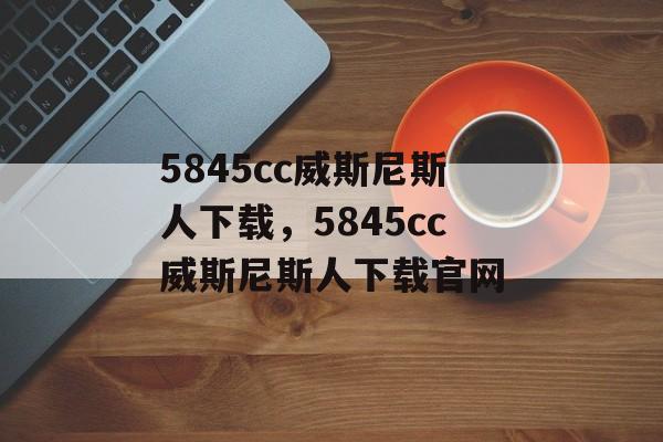 5845cc威斯尼斯人下载，5845cc威斯尼斯人下载官网