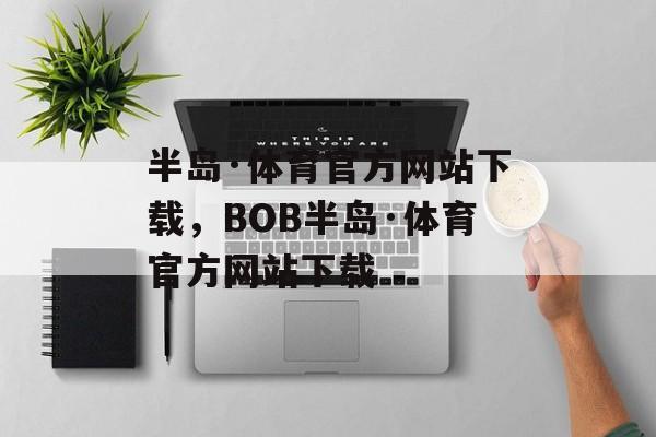 半岛·体育官方网站下载，BOB半岛·体育官方网站下载