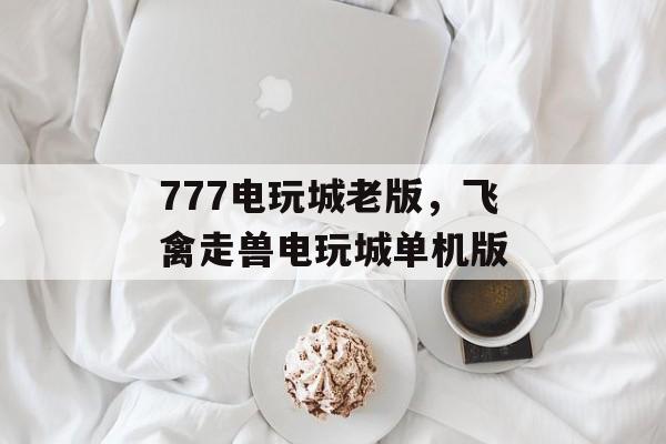 777电玩城老版，飞禽走兽电玩城单机版