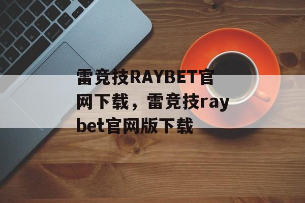 雷竞技RAYBET官网下载，雷竞技raybet官网版下载