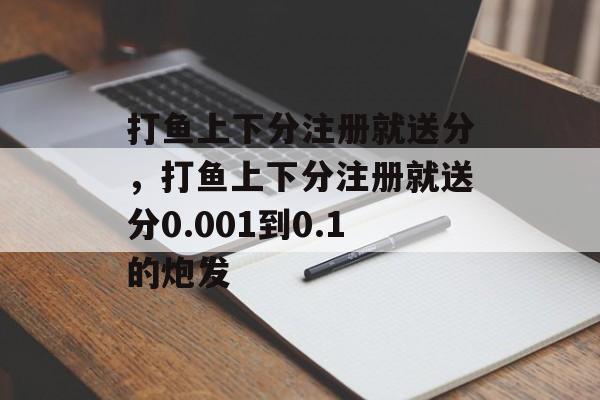 打鱼上下分注册就送分，打鱼上下分注册就送分0.001到0.1的炮发