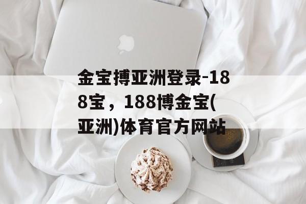 金宝搏亚洲登录-188宝，188博金宝(亚洲)体育官方网站