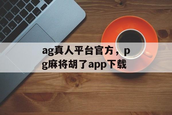 ag真人平台官方，pg麻将胡了app下载