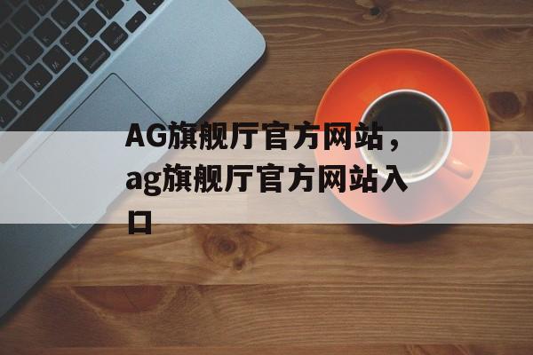 AG旗舰厅官方网站，ag旗舰厅官方网站入口