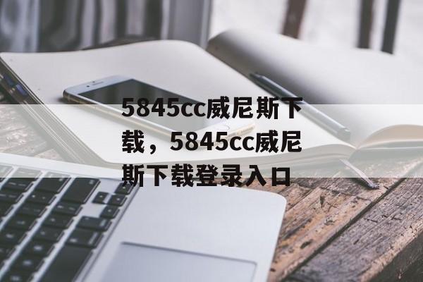 5845cc威尼斯下载，5845cc威尼斯下载登录入口