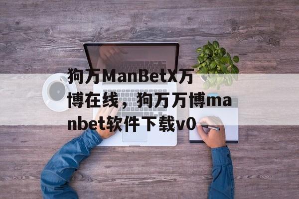 狗万ManBetX万博在线，狗万万博manbet软件下载v0