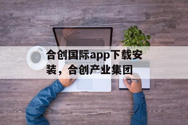 合创国际app下载安装，合创产业集团