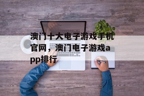 澳门十大电子游戏手机官网，澳门电子游戏app排行