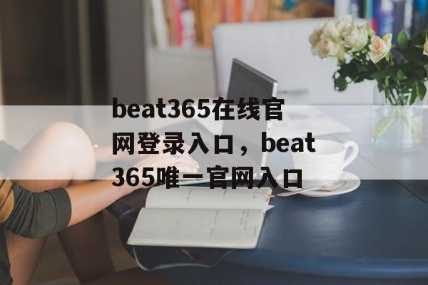 beat365在线官网登录入口，beat365唯一官网入口