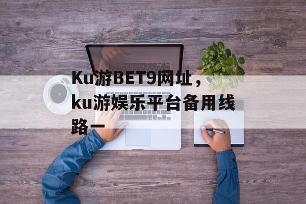 Ku游BET9网址，ku游娱乐平台备用线路一