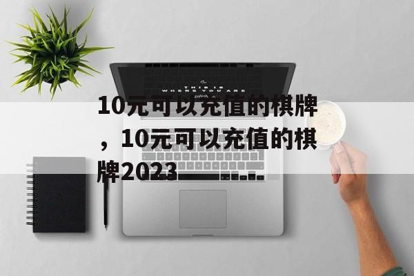 10元可以充值的棋牌，10元可以充值的棋牌2023