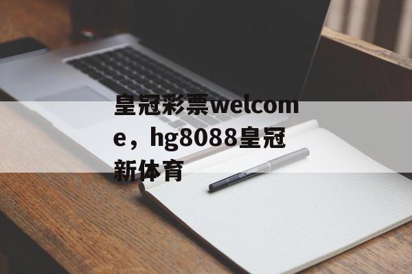 皇冠彩票welcome，hg8088皇冠新体育