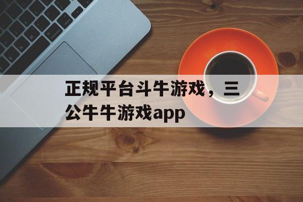 正规平台斗牛游戏，三公牛牛游戏app