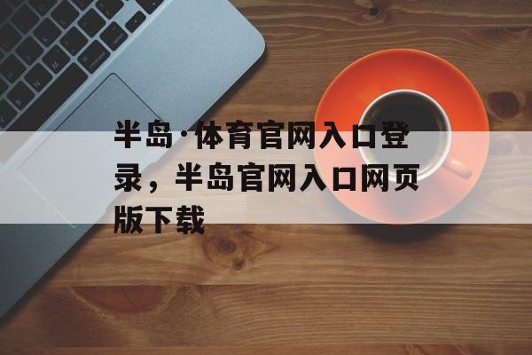 半岛·体育官网入口登录，半岛官网入口网页版下载