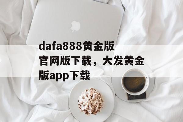 dafa888黄金版官网版下载，大发黄金版app下载