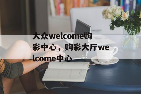 大众welcome购彩中心，购彩大厅welcome中心