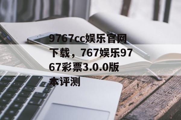 9767cc娱乐官网下载，767娱乐9767彩票3.0.0版本评测