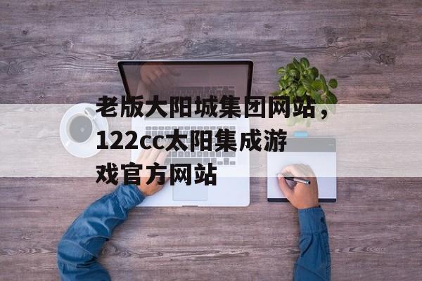 老版大阳城集团网站，122cc太阳集成游戏官方网站