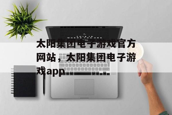 太阳集团电子游戏官方网站，太阳集团电子游戏app