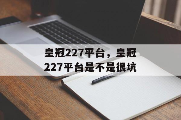 皇冠227平台，皇冠227平台是不是很坑