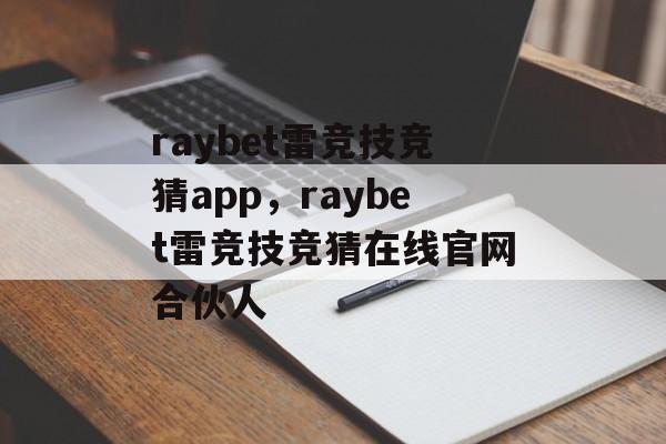 raybet雷竞技竞猜app，raybet雷竞技竞猜在线官网合伙人