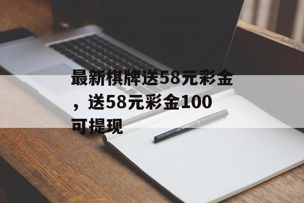 最新棋牌送58元彩金，送58元彩金100可提现