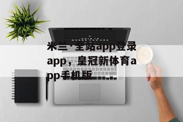 米兰·全站app登录app，皇冠新体育app手机版