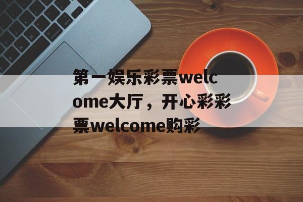 第一娱乐彩票welcome大厅，开心彩彩票welcome购彩