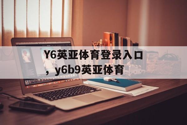 Y6英亚体育登录入口，y6b9英亚体育