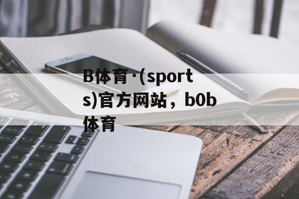 B体育·(sports)官方网站，b0b体育