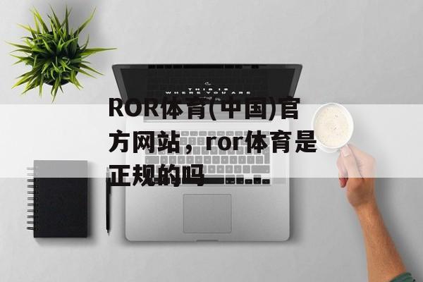 ROR体育(中国)官方网站，ror体育是正规的吗